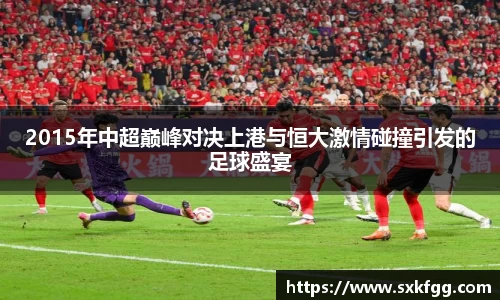 2015年中超巅峰对决上港与恒大激情碰撞引发的足球盛宴