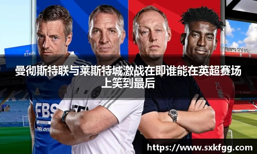 曼彻斯特联与莱斯特城激战在即谁能在英超赛场上笑到最后